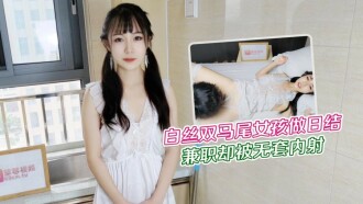 白丝双马尾女孩做日结兼职 却被无套内射